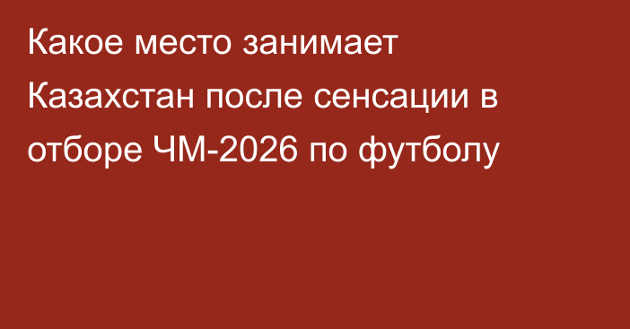Какое место занимает Казахстан после сенсации в отборе ЧМ-2026 по футболу