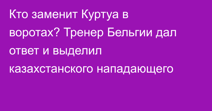 Кто заменит Куртуа в воротах? Тренер Бельгии дал ответ и выделил казахстанского нападающего