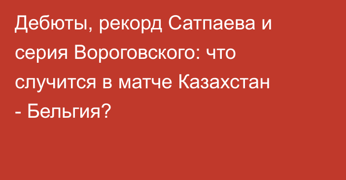 Дебюты, рекорд Сатпаева и серия Вороговского: что случится в матче Казахстан - Бельгия?