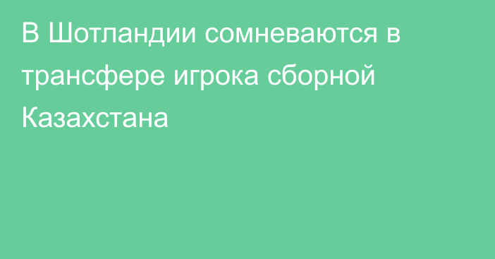 В Шотландии сомневаются в трансфере игрока сборной Казахстана