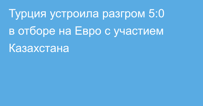 Турция устроила разгром 5:0 в отборе на Евро с участием Казахстана
