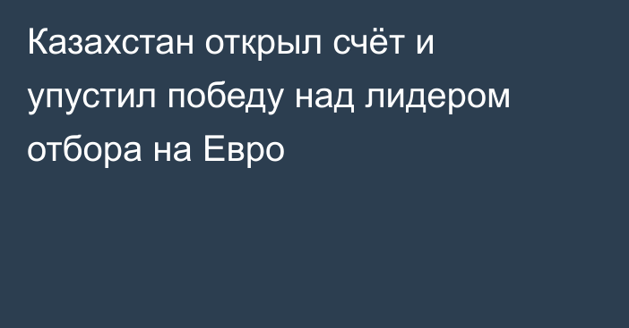 Казахстан открыл счёт и упустил победу над лидером отбора на Евро