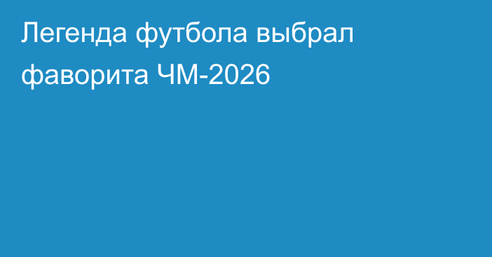Легенда футбола выбрал фаворита ЧМ-2026
