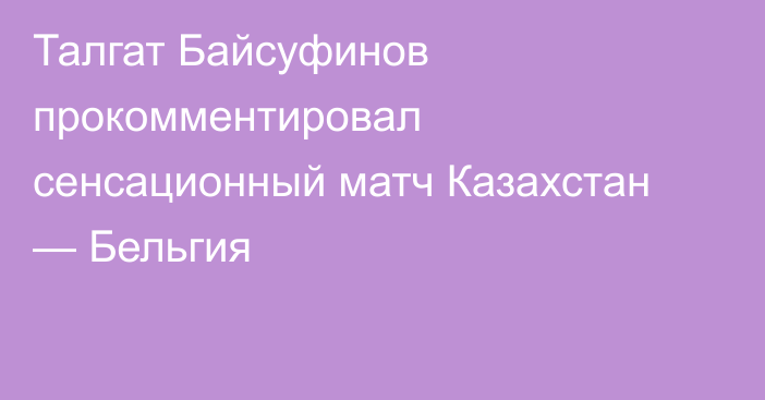 Талгат Байсуфинов прокомментировал сенсационный матч Казахстан — Бельгия