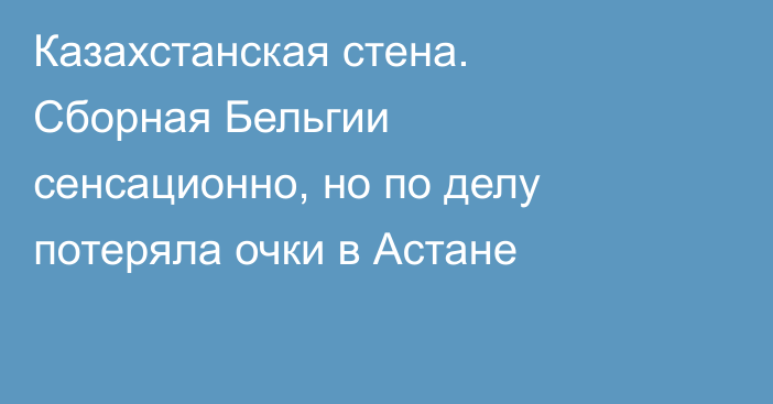Казахстанская стена. Сборная Бельгии сенсационно, но по делу потеряла очки в Астане