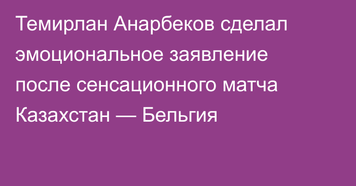 Темирлан Анарбеков сделал эмоциональное заявление после сенсационного матча Казахстан — Бельгия