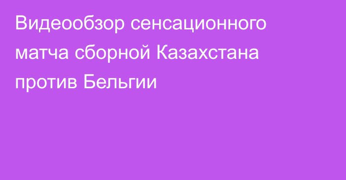 Видеообзор сенсационного матча сборной Казахстана против Бельгии