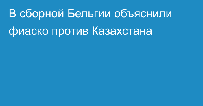 В сборной Бельгии объяснили фиаско против Казахстана