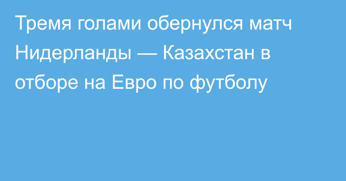 Тремя голами обернулся матч Нидерланды — Казахстан в отборе на Евро по футболу