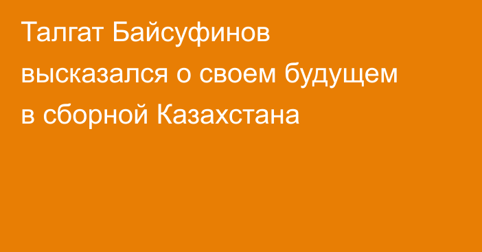 Талгат Байсуфинов высказался о своем будущем в сборной Казахстана