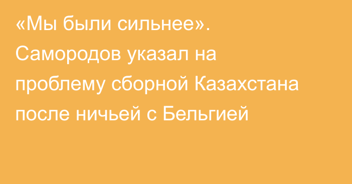 «Мы были сильнее». Самородов указал на проблему сборной Казахстана после ничьей с Бельгией