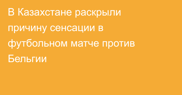 В Казахстане раскрыли причину сенсации в футбольном матче против Бельгии