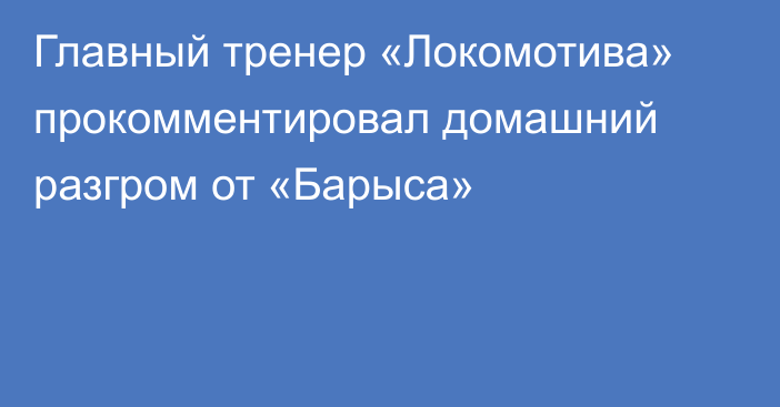 Главный тренер «Локомотива» прокомментировал домашний разгром от «Барыса»