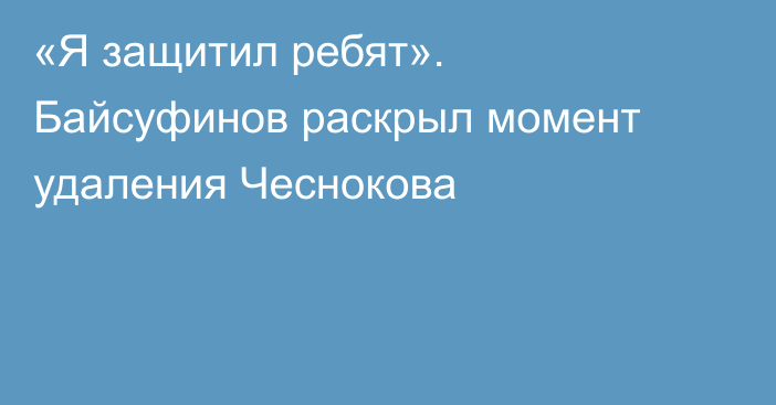 «Я защитил ребят». Байсуфинов раскрыл момент удаления Чеснокова