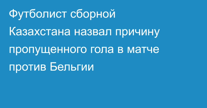 Футболист сборной Казахстана назвал причину пропущенного гола в матче против Бельгии