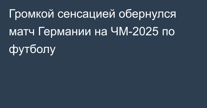 Громкой сенсацией обернулся матч Германии на ЧМ-2025 по футболу