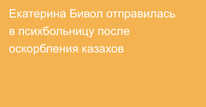 Екатерина Бивол отправилась в психбольницу после оскорбления казахов