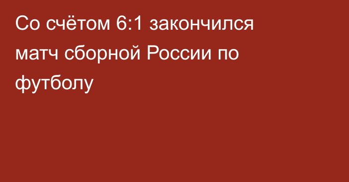 Со счётом 6:1 закончился матч сборной России по футболу