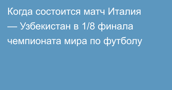 Когда состоится матч Италия — Узбекистан в 1/8 финала чемпионата мира по футболу