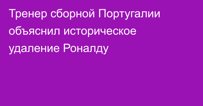 Тренер сборной Португалии объяснил историческое удаление Роналду