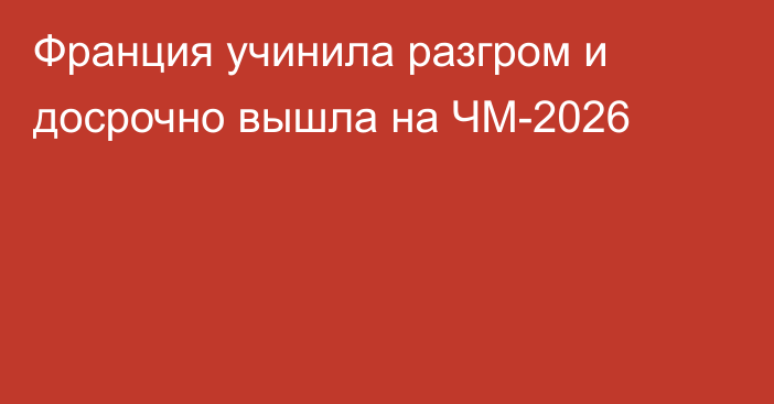 Франция учинила разгром и досрочно вышла на ЧМ-2026