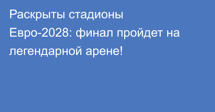 Раскрыты стадионы Евро-2028: финал пройдет на легендарной арене!