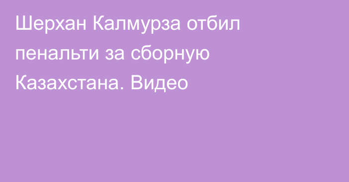 Шерхан Калмурза отбил пенальти за сборную Казахстана. Видео