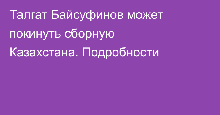 Талгат Байсуфинов может покинуть сборную Казахстана. Подробности