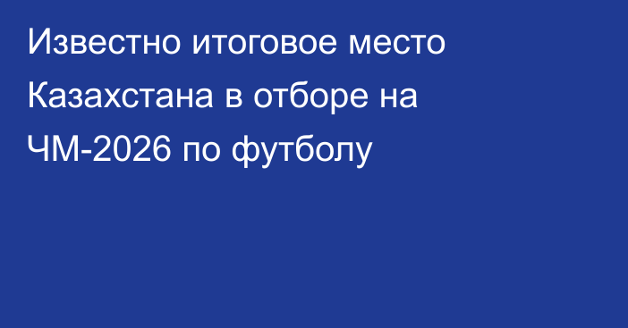 Известно итоговое место Казахстана в отборе на ЧМ-2026 по футболу