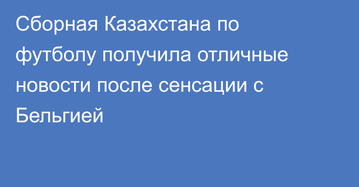 Сборная Казахстана по футболу получила отличные новости после сенсации с Бельгией