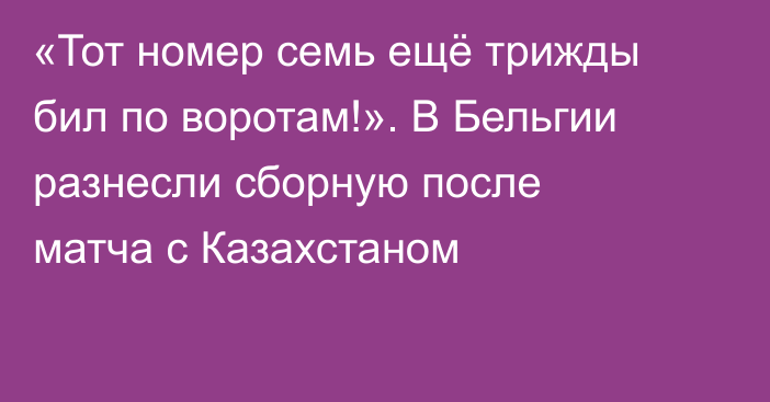«Тот номер семь ещё трижды бил по воротам!». В Бельгии разнесли сборную после матча с Казахстаном