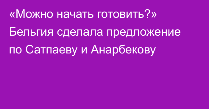 «Можно начать готовить?» Бельгия сделала предложение по Сатпаеву и Анарбекову