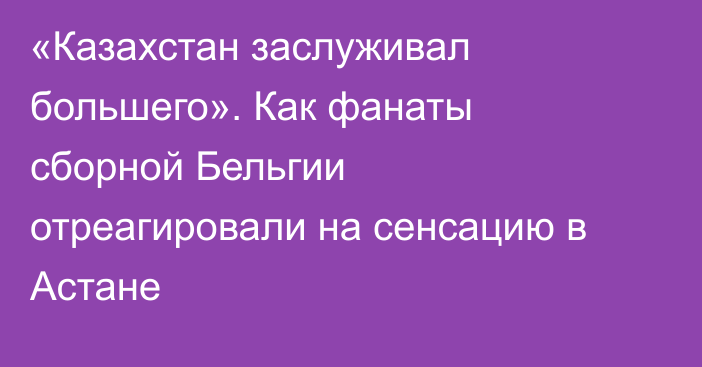 «Казахстан заслуживал большего». Как фанаты сборной Бельгии отреагировали на сенсацию в Астане