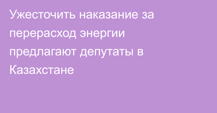 Ужесточить наказание за перерасход энергии предлагают депутаты в Казахстане