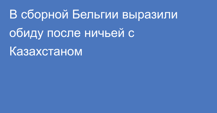 В сборной Бельгии выразили обиду после ничьей с Казахстаном
