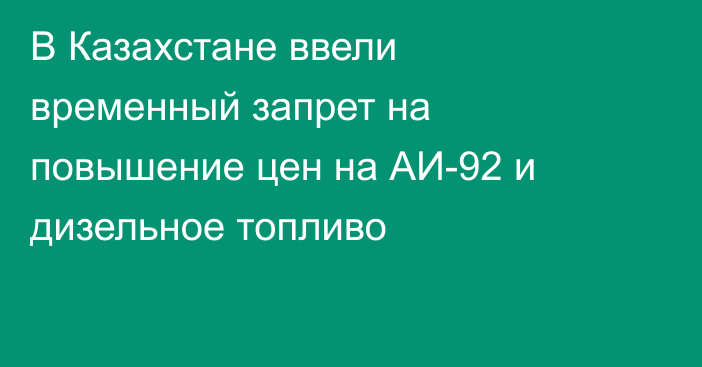 В Казахстане ввели временный запрет на повышение цен на АИ-92 и дизельное топливо
