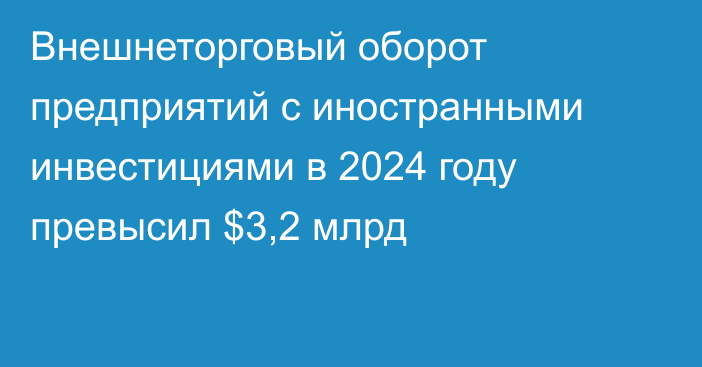 Внешнеторговый оборот предприятий с иностранными инвестициями в 2024 году превысил $3,2 млрд