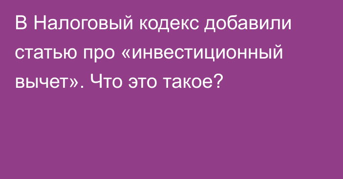 В Налоговый кодекс добавили статью про «инвестиционный вычет». Что это такое?