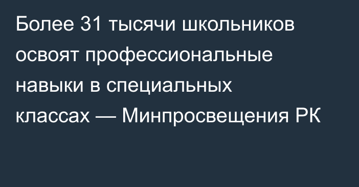 Более 31 тысячи школьников освоят профессиональные навыки в специальных классах — Минпросвещения РК
