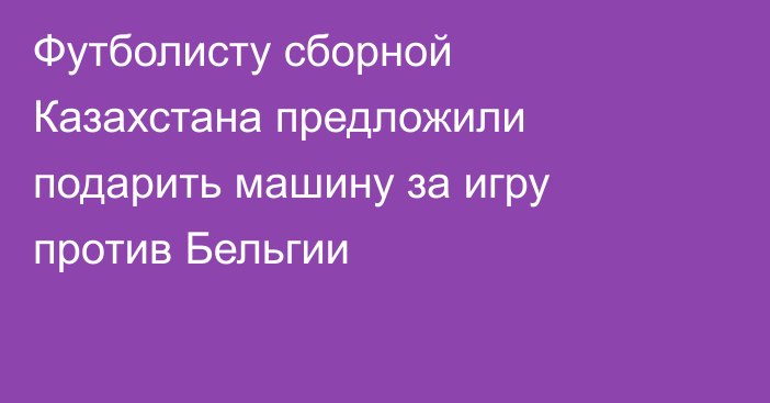 Футболисту сборной Казахстана предложили подарить машину за игру против Бельгии