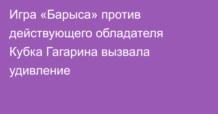 Игра «Барыса» против действующего обладателя Кубка Гагарина вызвала удивление