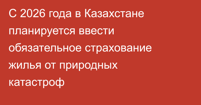 С 2026 года в Казахстане планируется ввести обязательное страхование жилья от природных катастроф