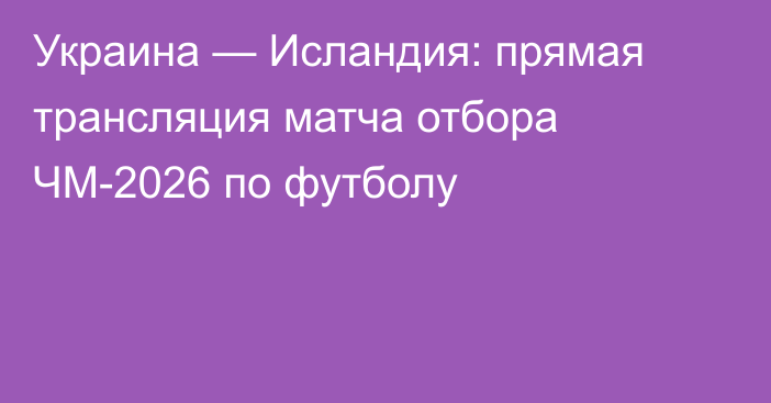Украина — Исландия: прямая трансляция матча отбора ЧМ-2026 по футболу