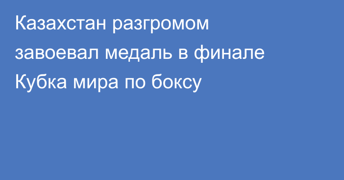 Казахстан разгромом завоевал медаль в финале Кубка мира по боксу