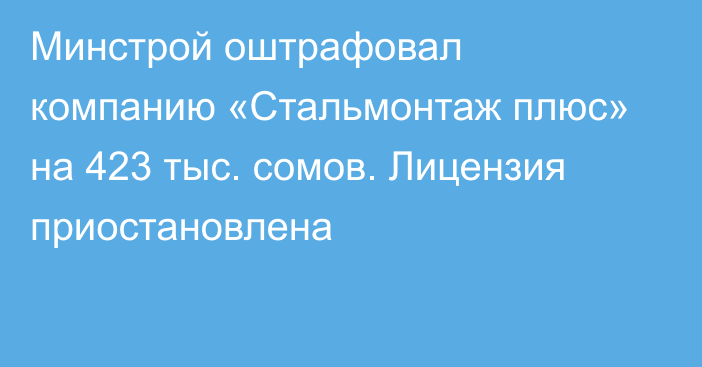 Минстрой оштрафовал компанию «Стальмонтаж плюс» на 423 тыс. сомов. Лицензия приостановлена