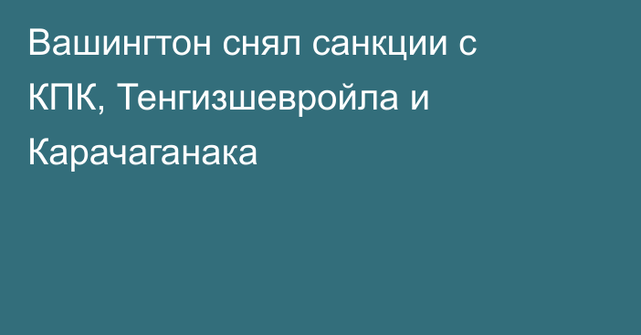 Вашингтон снял санкции с КПК, Тенгизшевройла и Карачаганака