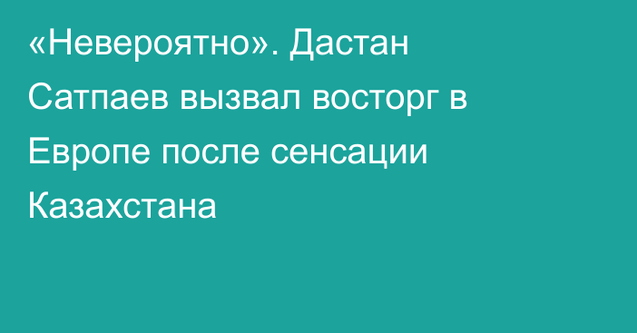 «Невероятно». Дастан Сатпаев вызвал восторг в Европе после сенсации Казахстана