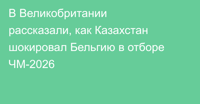 В Великобритании рассказали, как Казахстан шокировал Бельгию в отборе ЧМ-2026