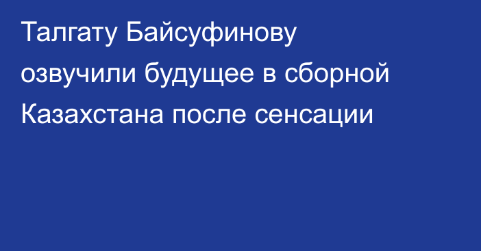 Талгату Байсуфинову озвучили будущее в сборной Казахстана после сенсации