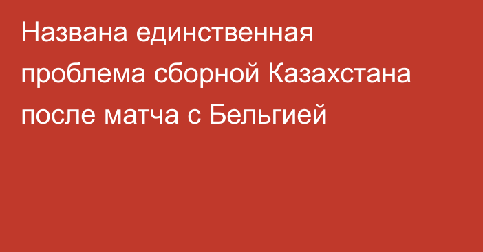 Названа единственная проблема сборной Казахстана после матча с Бельгией